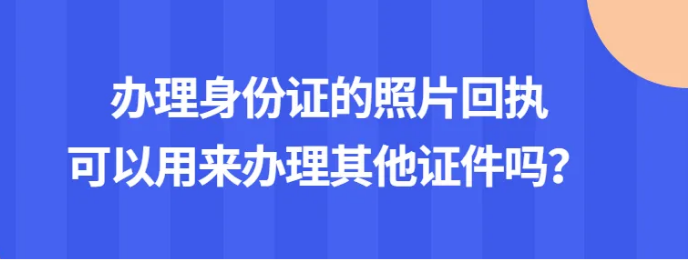 办理身份证的照片回执可以用来办理其他证件吗