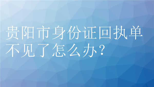 贵阳市身份证回执单不见了怎么办？