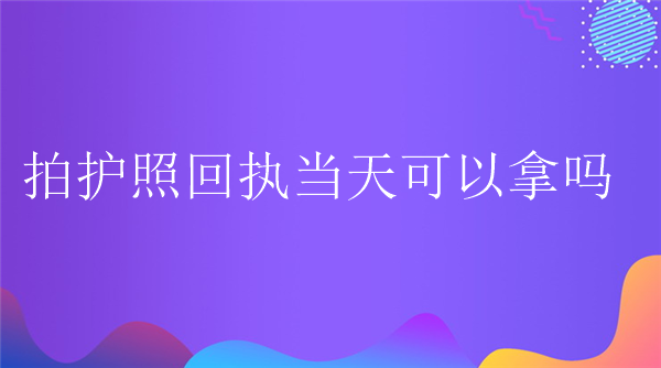 拍护照回执当天可以拿吗