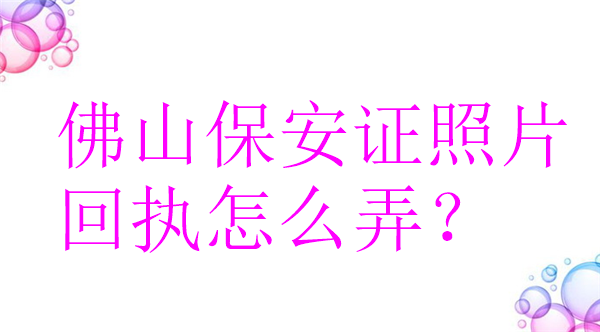 佛山保安证照片回执怎么弄