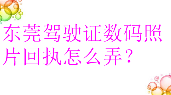 东莞驾驶证数码照片回执怎么弄？