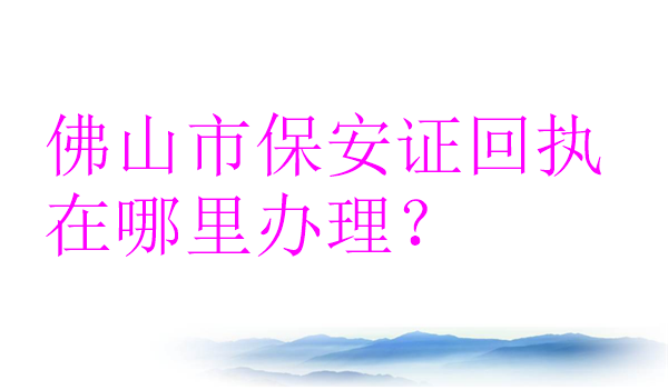 佛山市保安证回执在哪里办理