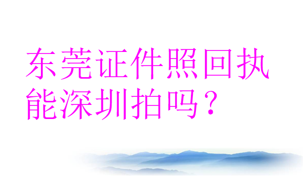 东莞证件照回执能深圳拍吗？