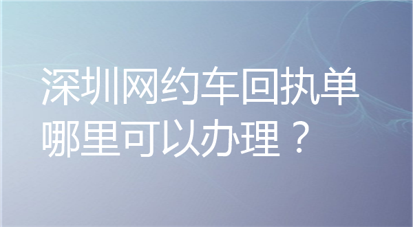 深圳网约车回执单哪里可以办理？