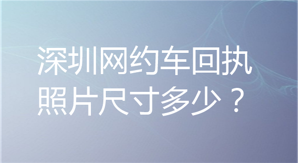 深圳网约车回执照片尺寸多少？