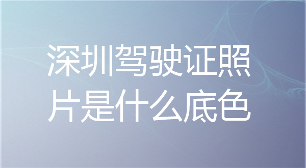 深圳驾驶证照片是怎么底色？