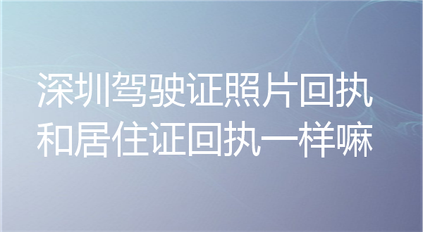 深圳驾驶证照片回执和居住证回执一样吗？