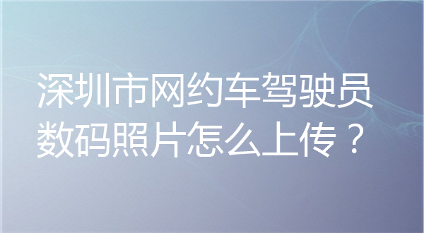 深圳市网约车驾驶员数码照片怎么上传