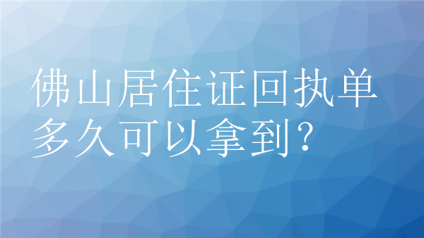 佛山居住证回执单多久可以拿到？