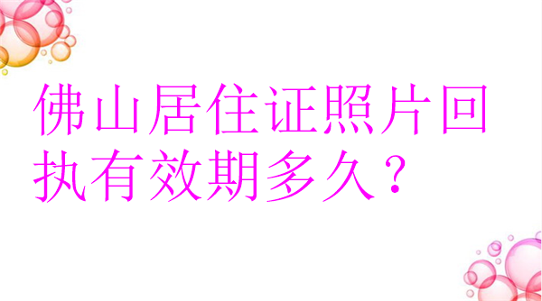 佛山居住证照片回执有效期多久？