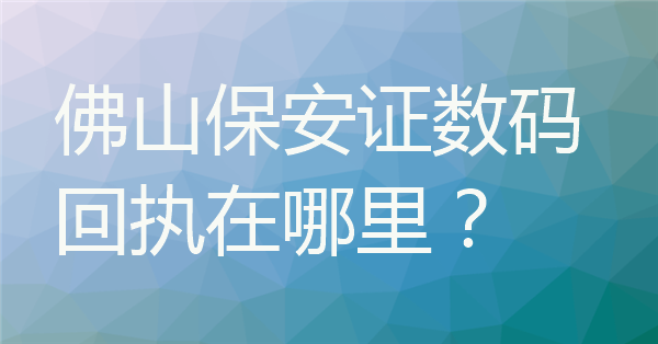 佛山保安证数码回执在哪里？