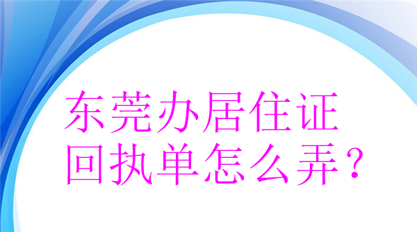 东莞办居住证回执单怎么弄？