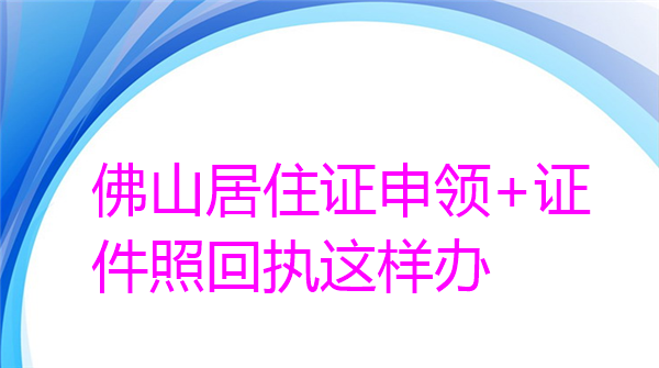 佛山居住证申领+证件照回执怎么办理？