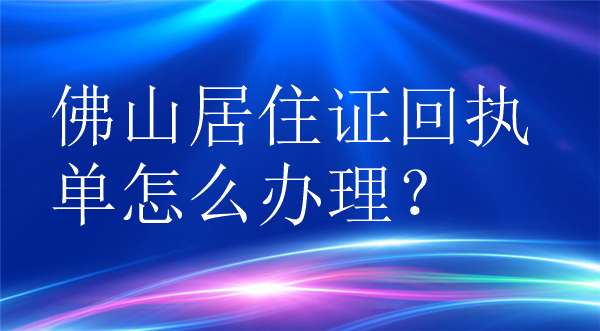 佛山居住证回执单怎么办理