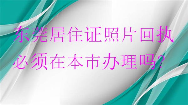 东莞居住证照片回执必须在本市办理吗?