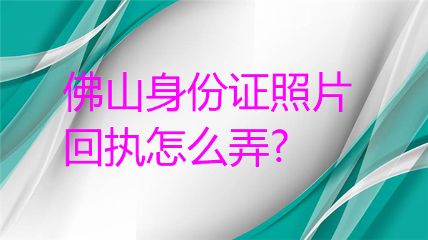 佛山身份证照片回执怎么弄？