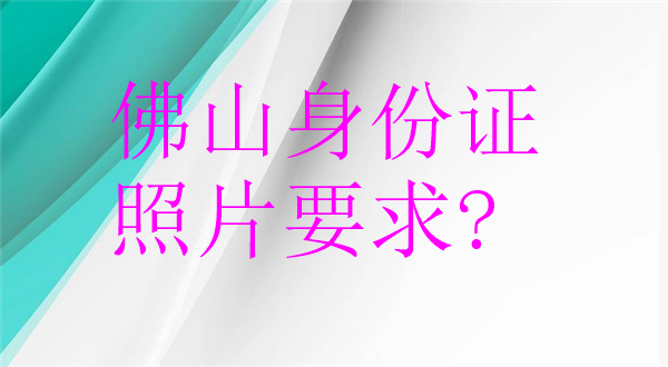 佛山身份证照片要求