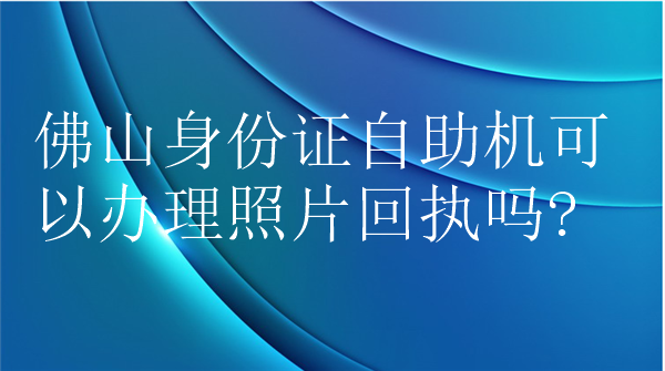 佛山身份证自助机可以办理照片回执吗