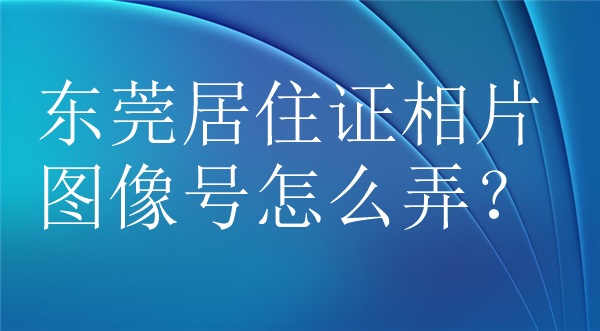 东莞居住证相片图像号怎么弄？