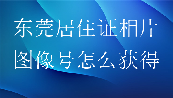 东莞居住证相片图像号怎么获得？