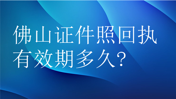 佛山证件照回执有效期多久？