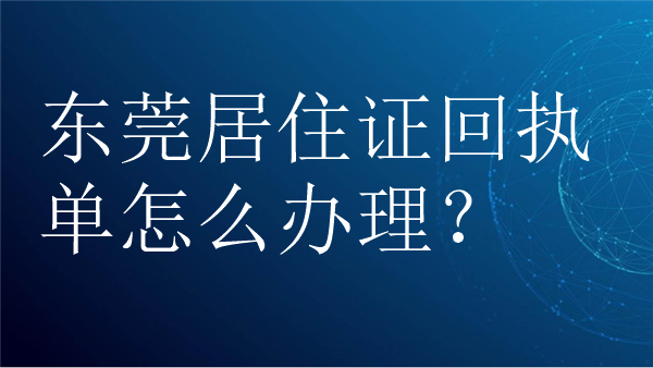 东莞居住证回执单怎么办理？