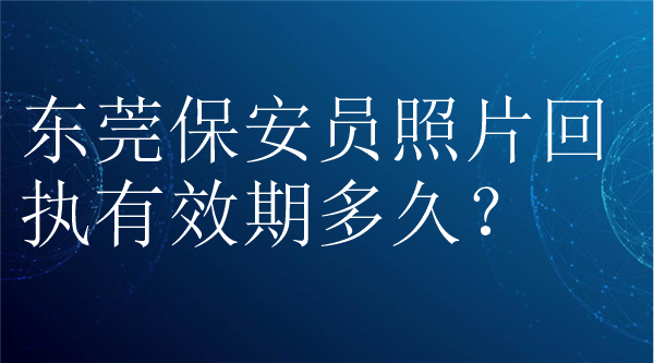 东莞保安员照片回执有效期多久？