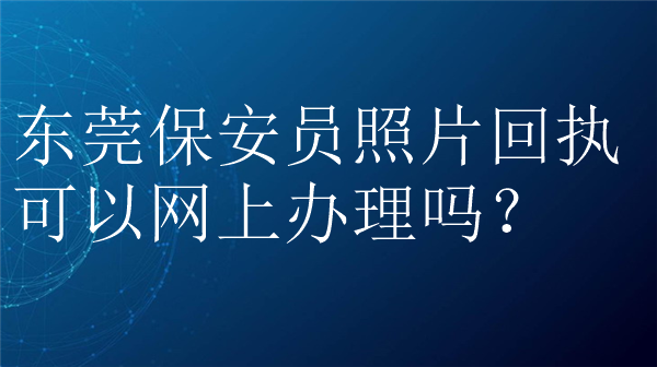 东莞保安员照片回执可以网上办理吗？