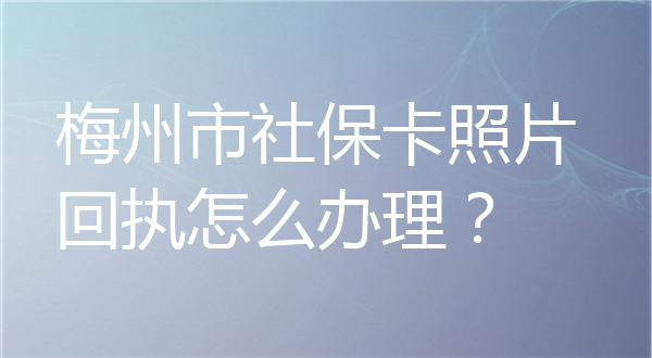 梅州市社保卡照片回执怎么办理？