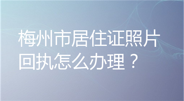 梅州市居住证照片回执怎么办理？