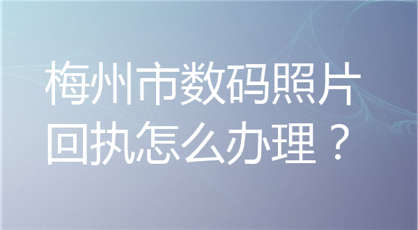 梅州市数码照片回执怎么办理？