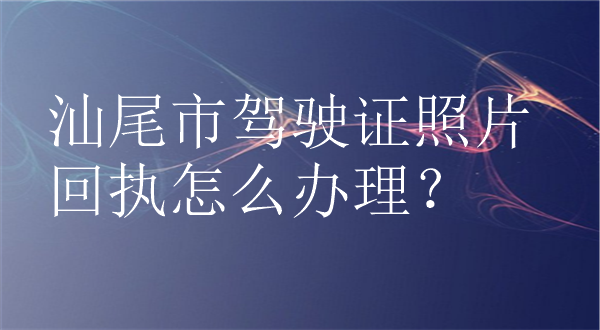 汕尾市驾驶证照片回执怎么办理？