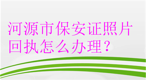 河源保安证照片回执怎么办理？