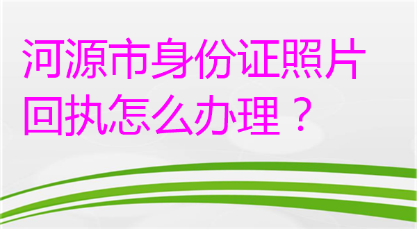 河源市身份证照片回执怎么办理？