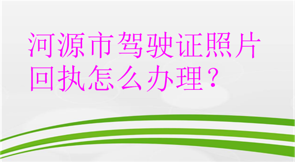 河源市驾驶证照片回执怎么办理？