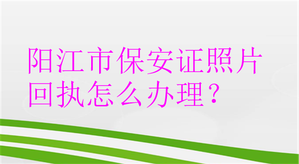 阳江市保安证照片回执怎么办理？