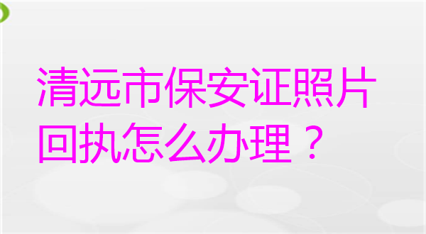 清远市保安证照片回执怎么办理？