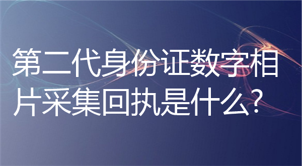 第二代身份证数字照片采集回执是什么？