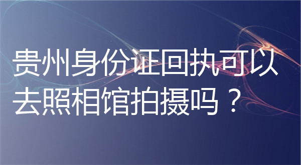 贵州身份证回执可以去照相馆拍摄吗？