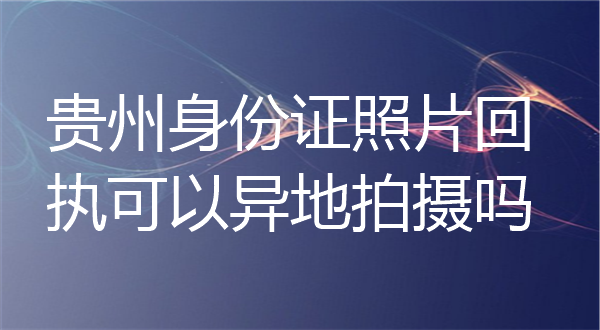 贵州身份证照片回执可以异地拍摄吗？