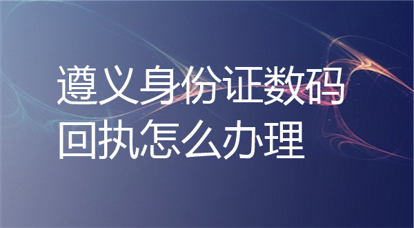 遵义身份证数码回执怎么办理？