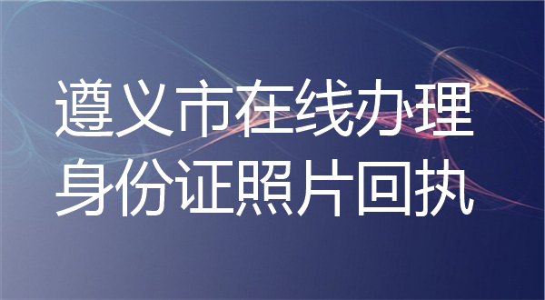 遵义市在线办理身份证照片回执