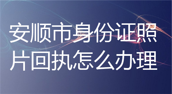 安顺市身份证照片回执这么办理？