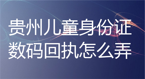 贵州儿童身份证数码回执怎么弄？