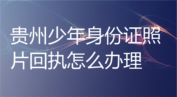 贵州少年身份证照片回执怎么办理？