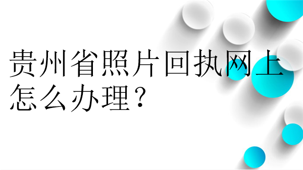 贵州省照片回执网上这么办理？