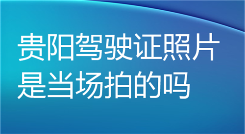 贵州驾驶证照片是当场拍的吗