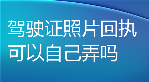 驾驶证照片回执可以自己弄吗