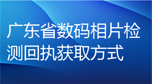 广东省数码相片检测回执获取方式