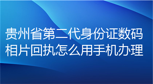 贵州省第二代身份证数码相片回执怎么用手机办理